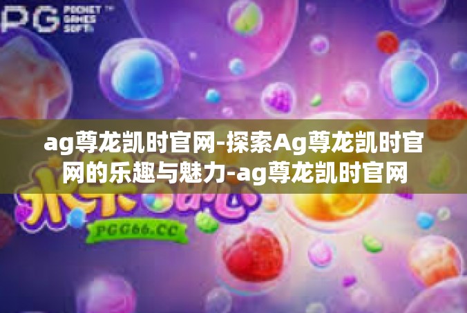ag尊龙凯时官网-探索Ag尊龙凯时官网的乐趣与魅力-ag尊龙凯时官网
