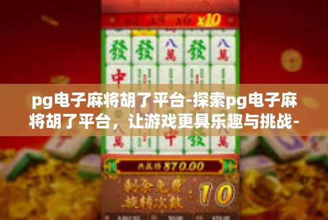 pg电子麻将胡了平台-探索pg电子麻将胡了平台，让游戏更具乐趣与挑战-pg电子麻将胡了平台