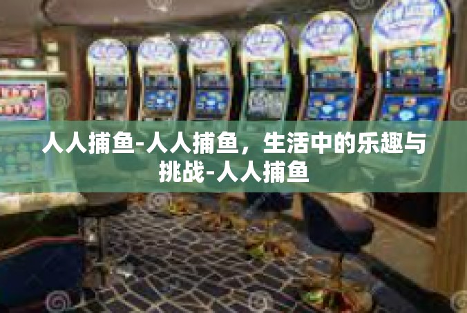 人人捕鱼-人人捕鱼，生活中的乐趣与挑战-人人捕鱼
