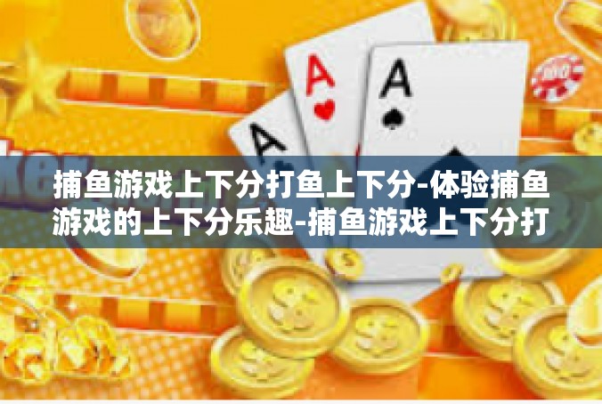 捕鱼游戏上下分打鱼上下分-体验捕鱼游戏的上下分乐趣-捕鱼游戏上下分打鱼上下分