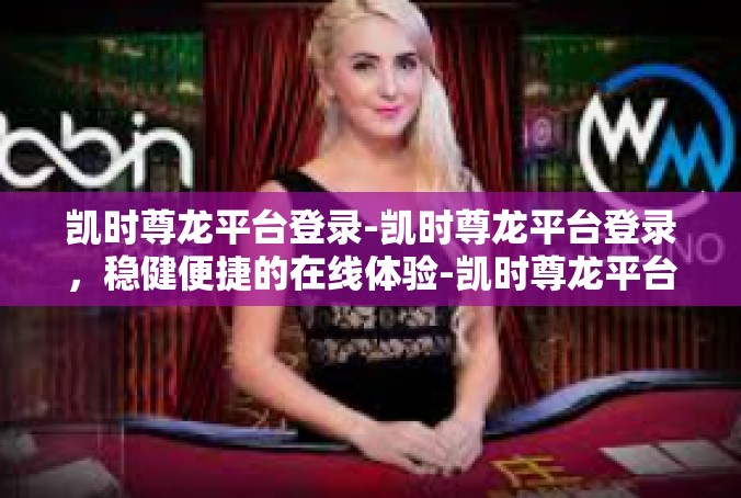 凯时尊龙平台登录-凯时尊龙平台登录，稳健便捷的在线体验-凯时尊龙平台登录