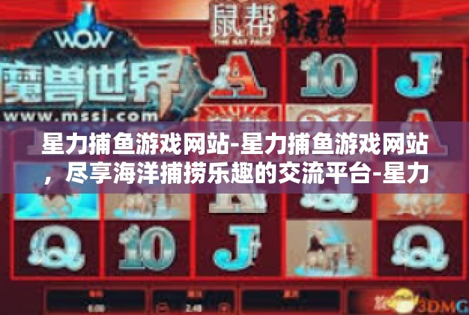 星力捕鱼游戏网站-星力捕鱼游戏网站，尽享海洋捕捞乐趣的交流平台-星力捕鱼游戏网站