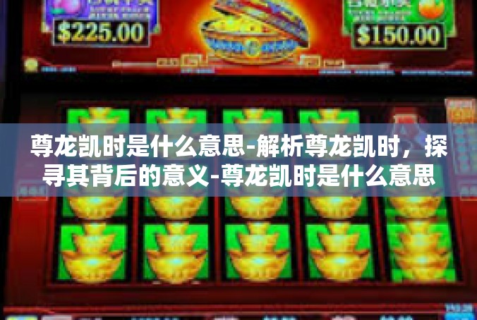 尊龙凯时是什么意思-解析尊龙凯时，探寻其背后的意义-尊龙凯时是什么意思