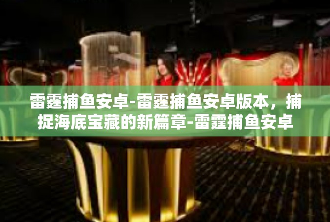 雷霆捕鱼安卓-雷霆捕鱼安卓版本，捕捉海底宝藏的新篇章-雷霆捕鱼安卓