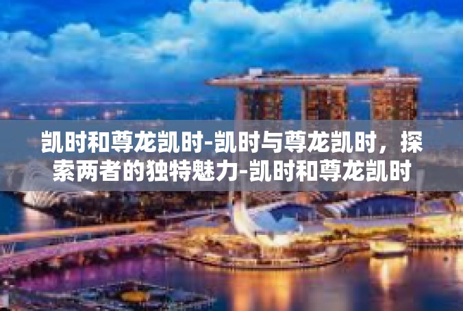 凯时和尊龙凯时-凯时与尊龙凯时，探索两者的独特魅力-凯时和尊龙凯时