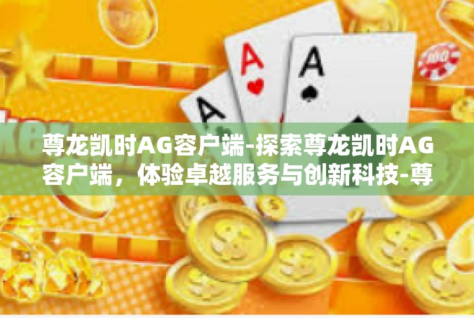 尊龙凯时AG容户端-探索尊龙凯时AG容户端，体验卓越服务与创新科技-尊龙凯时AG容户端