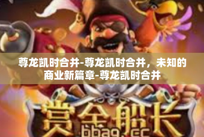 尊龙凯时合并-尊龙凯时合并，未知的商业新篇章-尊龙凯时合并