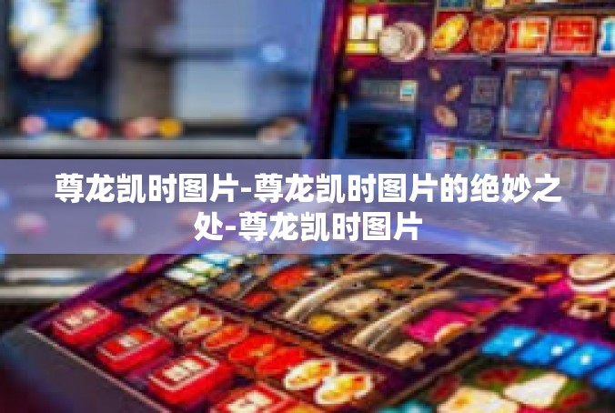 尊龙凯时图片-尊龙凯时图片的绝妙之处-尊龙凯时图片