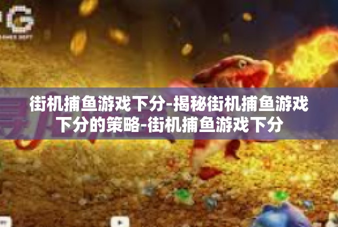 街机捕鱼游戏下分-揭秘街机捕鱼游戏下分的策略-街机捕鱼游戏下分