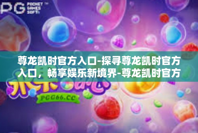尊龙凯时官方入口-探寻尊龙凯时官方入口，畅享娱乐新境界-尊龙凯时官方入口