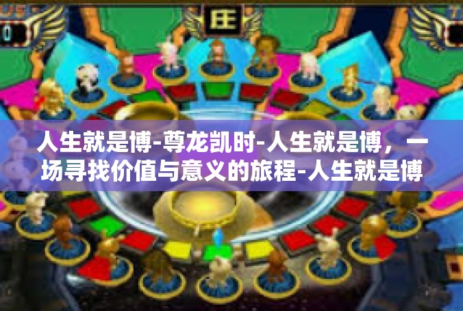 人生就是博-尊龙凯时-人生就是博，一场寻找价值与意义的旅程-人生就是博-尊龙凯时