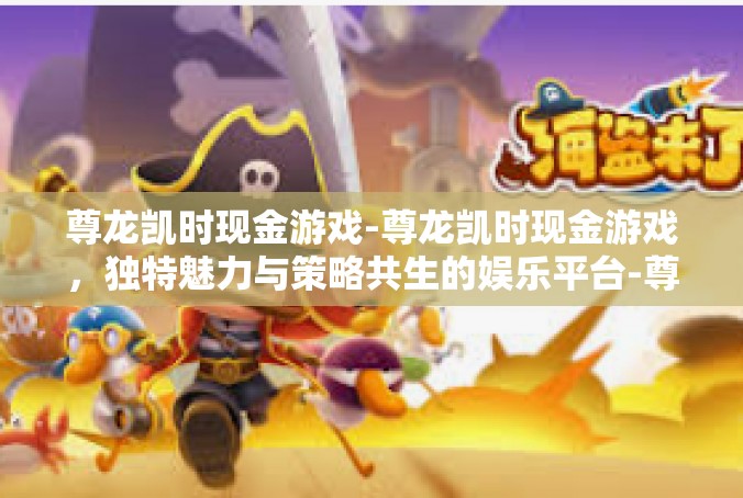 尊龙凯时现金游戏-尊龙凯时现金游戏，独特魅力与策略共生的娱乐平台-尊龙凯时现金游戏