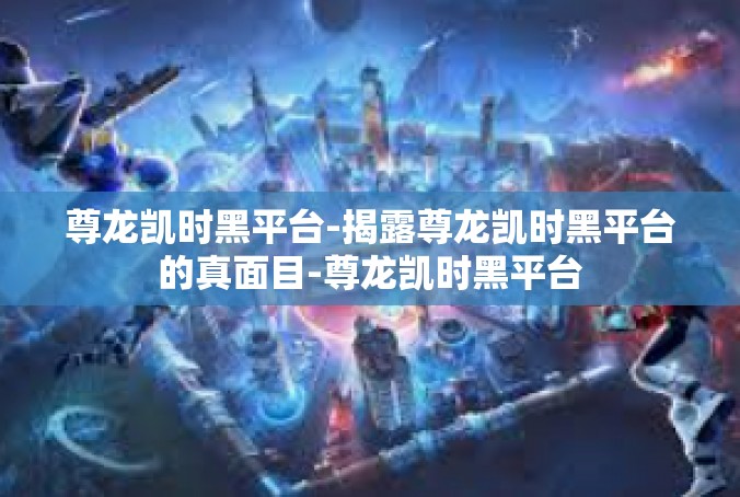 尊龙凯时黑平台-揭露尊龙凯时黑平台的真面目-尊龙凯时黑平台