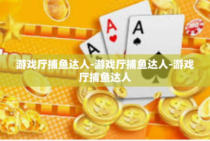 游戏厅捕鱼达人-游戏厅捕鱼达人-游戏厅捕鱼达人