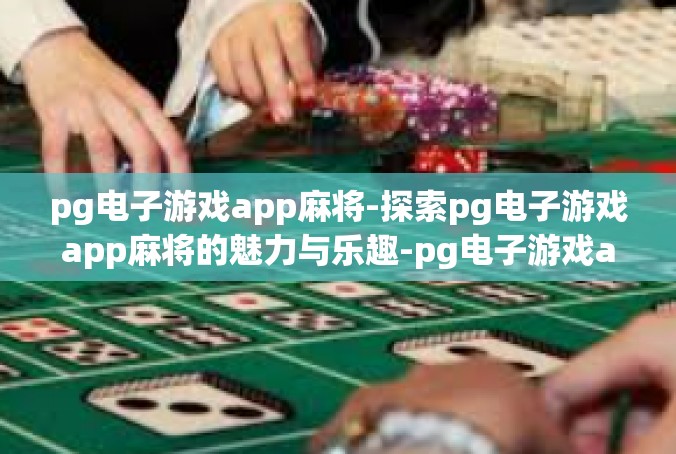 pg电子游戏app麻将-探索pg电子游戏app麻将的魅力与乐趣-pg电子游戏app麻将