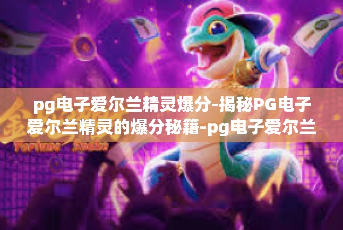 pg电子爱尔兰精灵爆分-揭秘PG电子爱尔兰精灵的爆分秘籍-pg电子爱尔兰精灵爆分