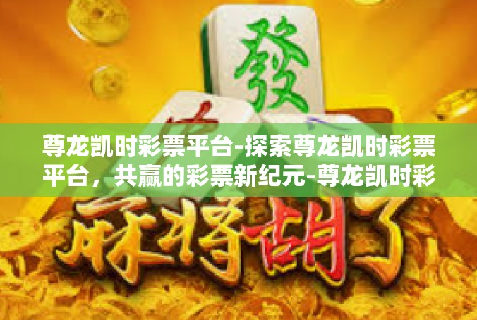 尊龙凯时彩票平台-探索尊龙凯时彩票平台，共赢的彩票新纪元-尊龙凯时彩票平台