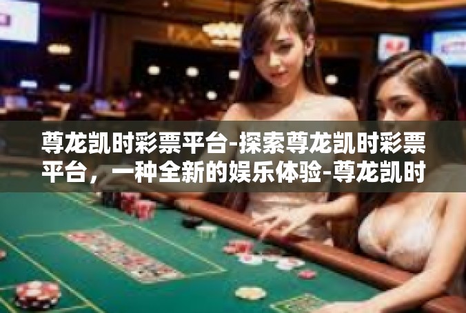 尊龙凯时彩票平台-探索尊龙凯时彩票平台，一种全新的娱乐体验-尊龙凯时彩票平台