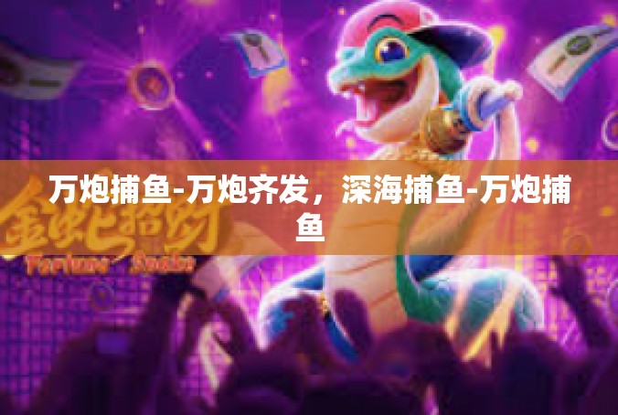 万炮捕鱼-万炮齐发，深海捕鱼-万炮捕鱼