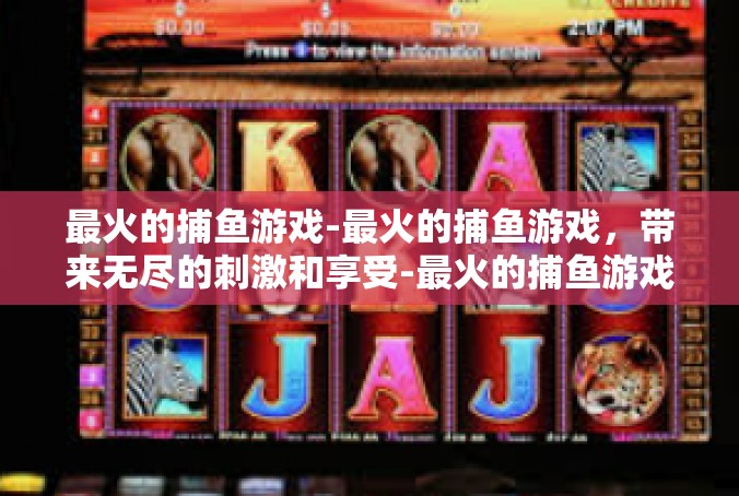 最火的捕鱼游戏-最火的捕鱼游戏，带来无尽的刺激和享受-最火的捕鱼游戏