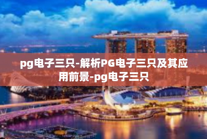 pg电子三只-解析PG电子三只及其应用前景-pg电子三只