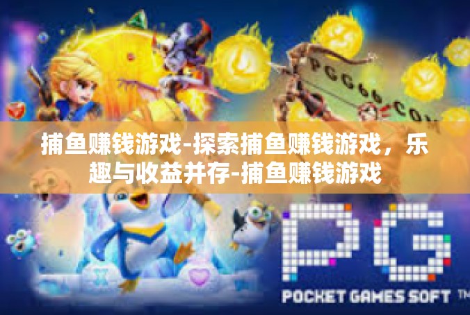捕鱼赚钱游戏-探索捕鱼赚钱游戏，乐趣与收益并存-捕鱼赚钱游戏