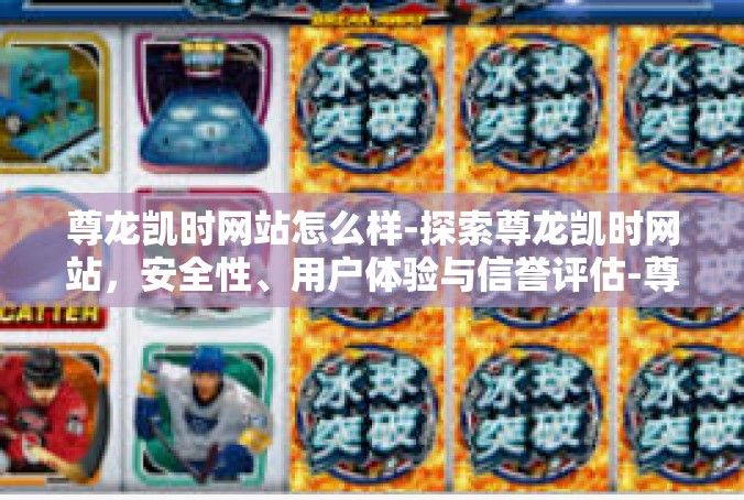 尊龙凯时网站怎么样-探索尊龙凯时网站，安全性、用户体验与信誉评估-尊龙凯时网站怎么样