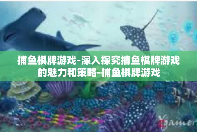 捕鱼棋牌游戏-深入探究捕鱼棋牌游戏的魅力和策略-捕鱼棋牌游戏