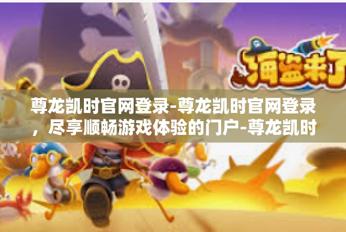 尊龙凯时官网登录-尊龙凯时官网登录，尽享顺畅游戏体验的门户-尊龙凯时官网登录