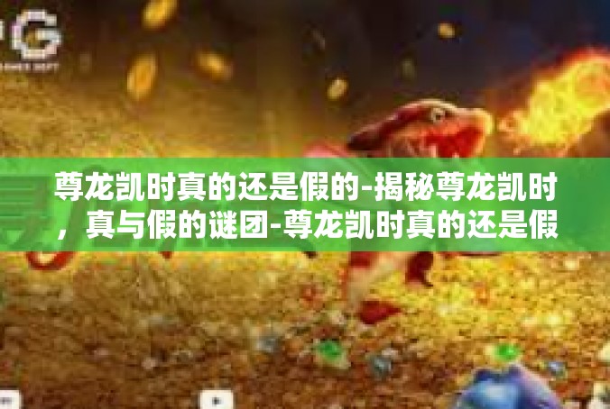 尊龙凯时真的还是假的-揭秘尊龙凯时，真与假的谜团-尊龙凯时真的还是假的