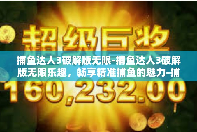 捕鱼达人3破解版无限-捕鱼达人3破解版无限乐趣，畅享精准捕鱼的魅力-捕鱼达人3破解版无限