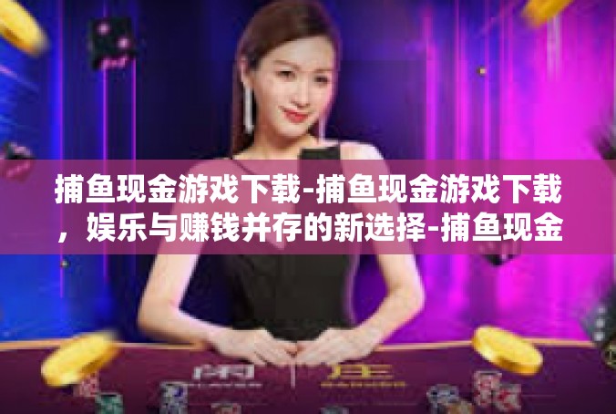 捕鱼现金游戏下载-捕鱼现金游戏下载，娱乐与赚钱并存的新选择-捕鱼现金游戏下载
