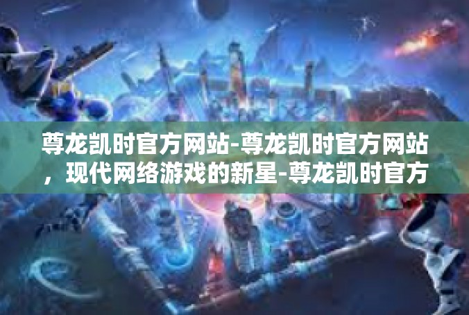 尊龙凯时官方网站-尊龙凯时官方网站，现代网络游戏的新星-尊龙凯时官方网站