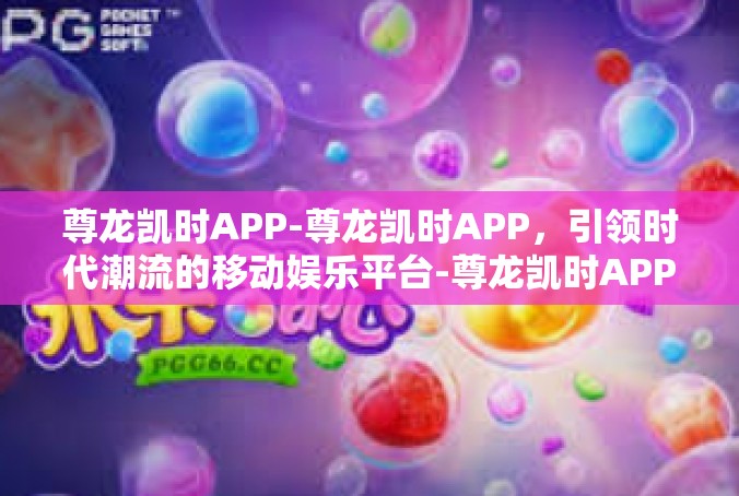 尊龙凯时APP-尊龙凯时APP，引领时代潮流的移动娱乐平台-尊龙凯时APP