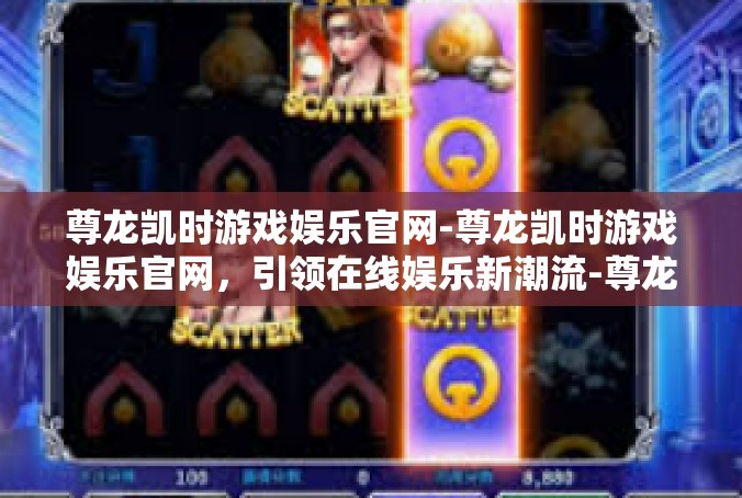 尊龙凯时游戏娱乐官网-尊龙凯时游戏娱乐官网，引领在线娱乐新潮流-尊龙凯时游戏娱乐官网
