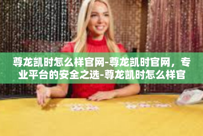 尊龙凯时怎么样官网-尊龙凯时官网，专业平台的安全之选-尊龙凯时怎么样官网