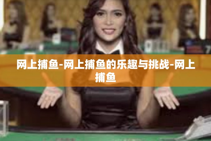 网上捕鱼-网上捕鱼的乐趣与挑战-网上捕鱼