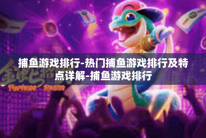 捕鱼游戏排行-热门捕鱼游戏排行及特点详解-捕鱼游戏排行