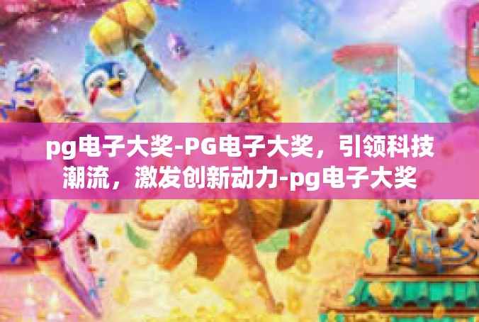 pg电子大奖-PG电子大奖，引领科技潮流，激发创新动力-pg电子大奖