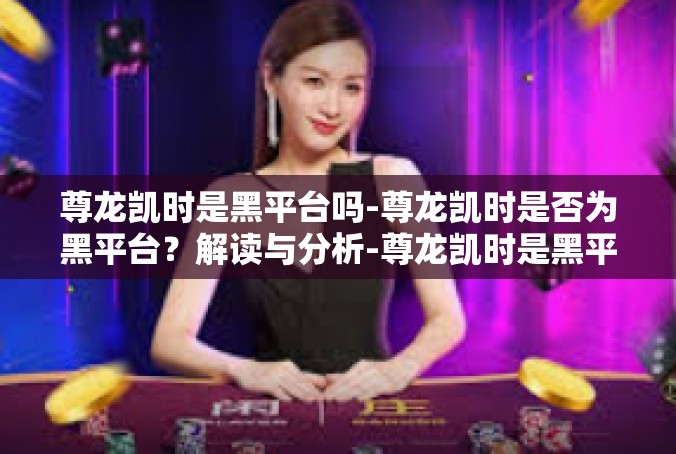 尊龙凯时是黑平台吗-尊龙凯时是否为黑平台？解读与分析-尊龙凯时是黑平台吗