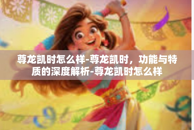 尊龙凯时怎么样-尊龙凯时，功能与特质的深度解析-尊龙凯时怎么样