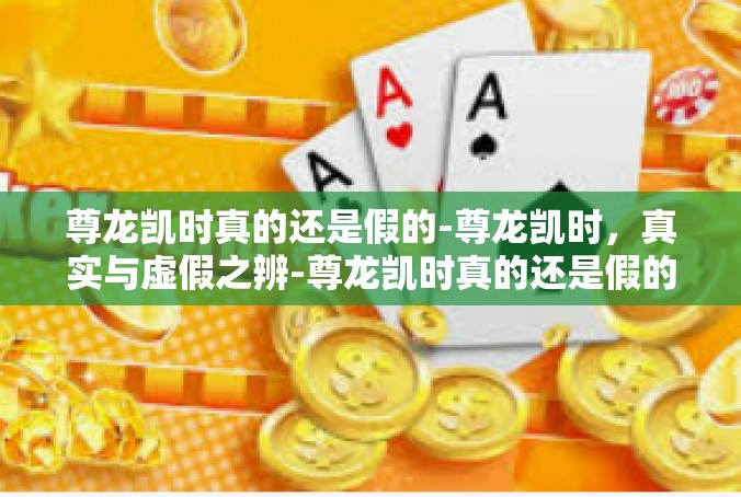 尊龙凯时真的还是假的-尊龙凯时，真实与虚假之辨-尊龙凯时真的还是假的