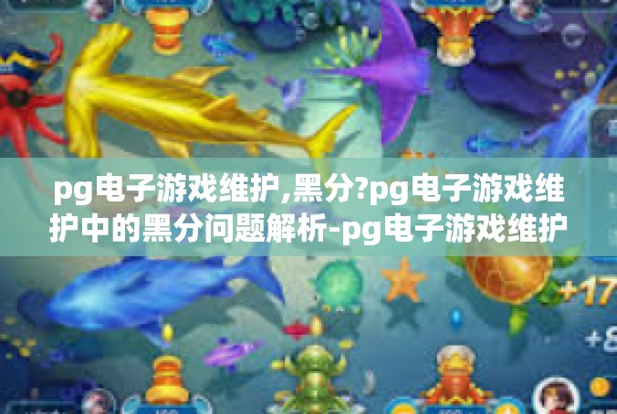 pg电子游戏维护,黑分?pg电子游戏维护中的黑分问题解析-pg电子游戏维护,黑分?
