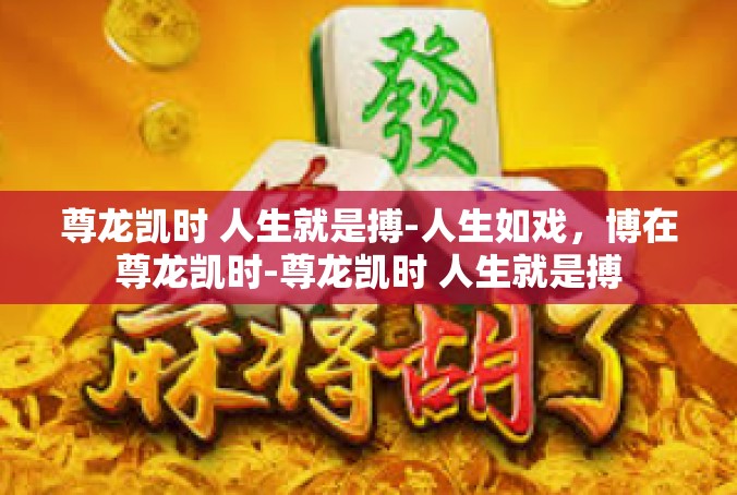 尊龙凯时 人生就是搏-人生如戏，博在尊龙凯时-尊龙凯时 人生就是搏