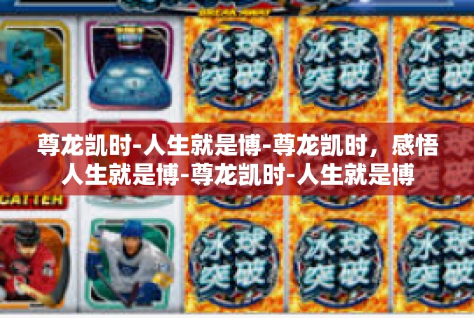 尊龙凯时-人生就是博-尊龙凯时，感悟人生就是博-尊龙凯时-人生就是博