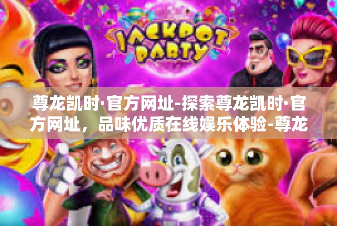 尊龙凯时·官方网址-探索尊龙凯时·官方网址，品味优质在线娱乐体验-尊龙凯时·官方网址