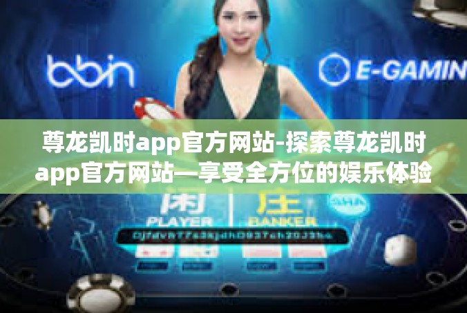尊龙凯时app官方网站-探索尊龙凯时app官方网站—享受全方位的娱乐体验-尊龙凯时app官方网站