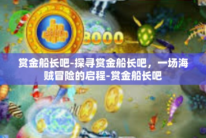 赏金船长吧-探寻赏金船长吧，一场海贼冒险的启程-赏金船长吧