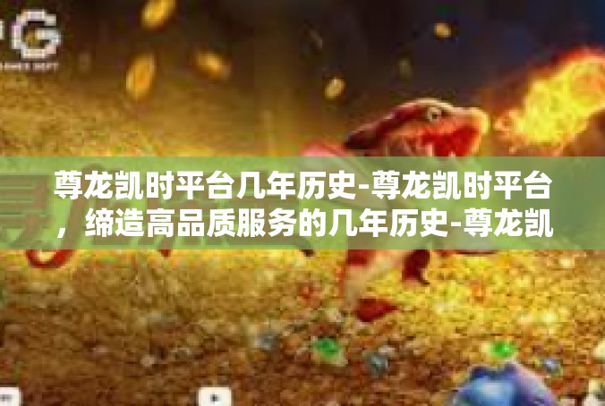 尊龙凯时平台几年历史-尊龙凯时平台，缔造高品质服务的几年历史-尊龙凯时平台几年历史
