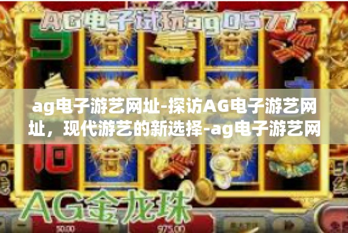ag电子游艺网址-探访AG电子游艺网址，现代游艺的新选择-ag电子游艺网址